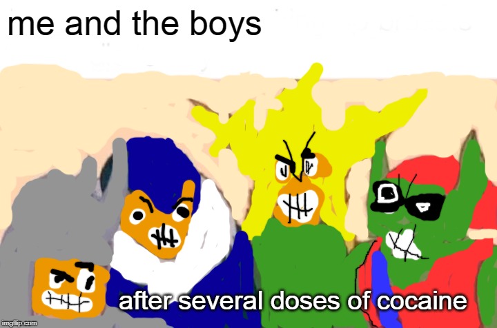 Me And The Boys Meme | me and the boys; after several doses of cocaine | image tagged in memes,me and the boys | made w/ Imgflip meme maker