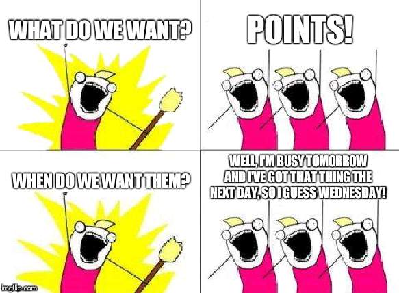What Do We Want Meme | WHAT DO WE WANT? POINTS! WELL, I'M BUSY TOMORROW AND I'VE GOT THAT THING THE NEXT DAY, SO I GUESS WEDNESDAY! WHEN DO WE WANT THEM? | image tagged in memes,what do we want | made w/ Imgflip meme maker