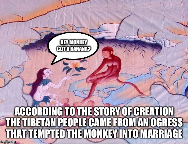 The origin of the Tibetan people | ACCORDING TO THE STORY OF CREATION

THE TIBETAN PEOPLE CAME FROM AN OGRESS

THAT TEMPTED THE MONKEY INTO MARRIAGE | image tagged in tibetan,monkey | made w/ Imgflip meme maker