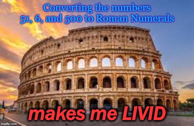 rome | Converting the numbers 51, 6, and 500 to Roman Numerals; makes me LIVID | image tagged in rome | made w/ Imgflip meme maker