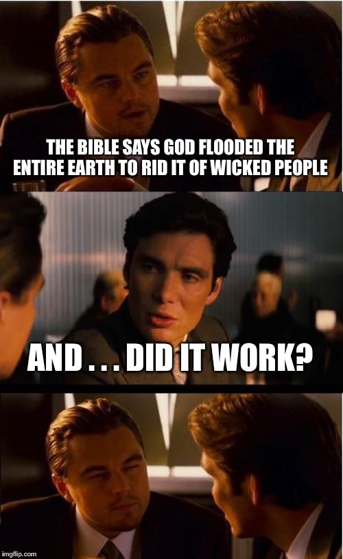 Inception Meme | THE BIBLE SAYS GOD FLOODED THE ENTIRE EARTH TO RID IT OF WICKED PEOPLE; AND . . . DID IT WORK? | image tagged in memes,inception | made w/ Imgflip meme maker