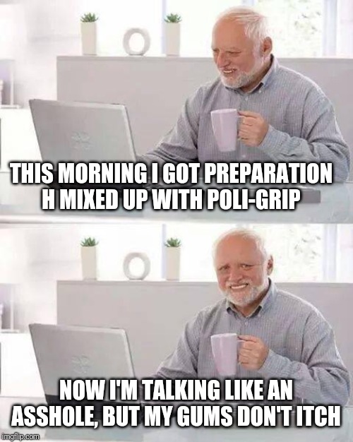 Hide the Pain Harold | THIS MORNING I GOT PREPARATION H MIXED UP WITH POLI-GRIP; NOW I'M TALKING LIKE AN ASSHOLE, BUT MY GUMS DON'T ITCH | image tagged in memes,hide the pain harold | made w/ Imgflip meme maker