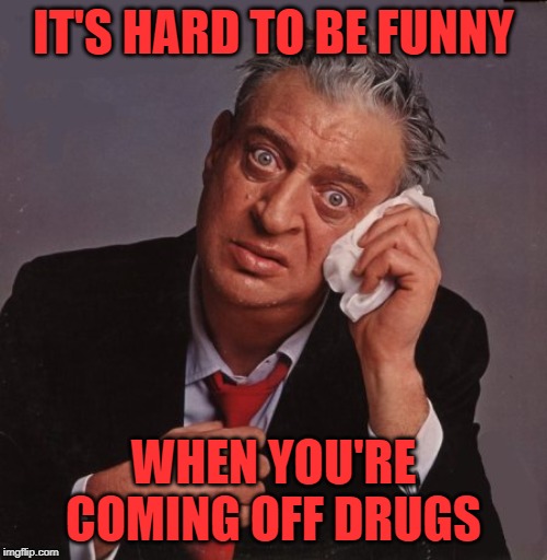 Rodney Dangerfield | IT'S HARD TO BE FUNNY; WHEN YOU'RE COMING OFF DRUGS | image tagged in rodney dangerfield | made w/ Imgflip meme maker