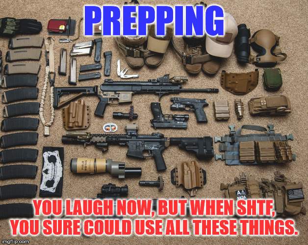prepper weapons | PREPPING; YOU LAUGH NOW, BUT WHEN SHTF, YOU SURE COULD USE ALL THESE THINGS. | image tagged in prepper weapons | made w/ Imgflip meme maker