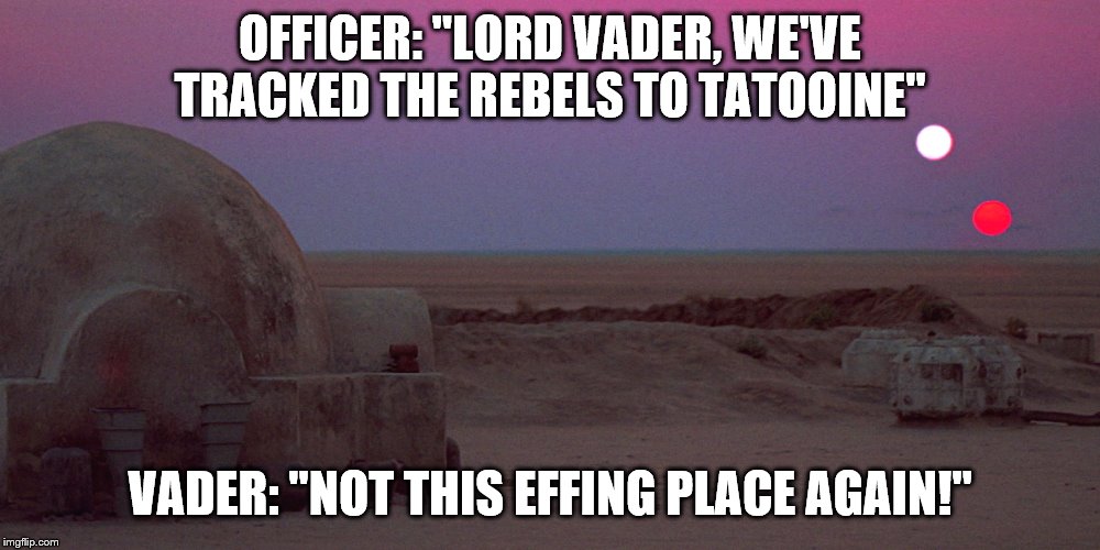 EPISODE IV | OFFICER: "LORD VADER, WE'VE TRACKED THE REBELS TO TATOOINE"; VADER: "NOT THIS EFFING PLACE AGAIN!" | image tagged in tatooine | made w/ Imgflip meme maker