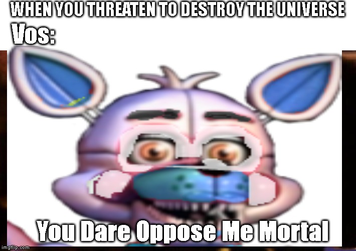 WHEN YOU THREATEN TO DESTROY THE UNIVERSE; Vos:; You Dare Oppose Me Mortal | image tagged in you dare oppose me mortal | made w/ Imgflip meme maker
