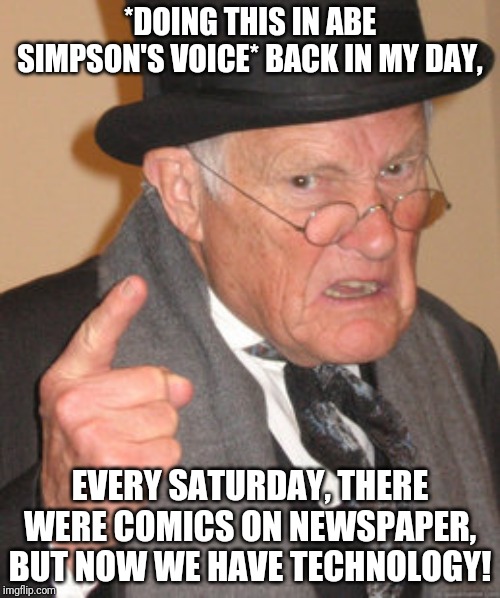 What have I done? | *DOING THIS IN ABE SIMPSON'S VOICE* BACK IN MY DAY, EVERY SATURDAY, THERE WERE COMICS ON NEWSPAPER, BUT NOW WE HAVE TECHNOLOGY! | image tagged in memes,back in my day | made w/ Imgflip meme maker