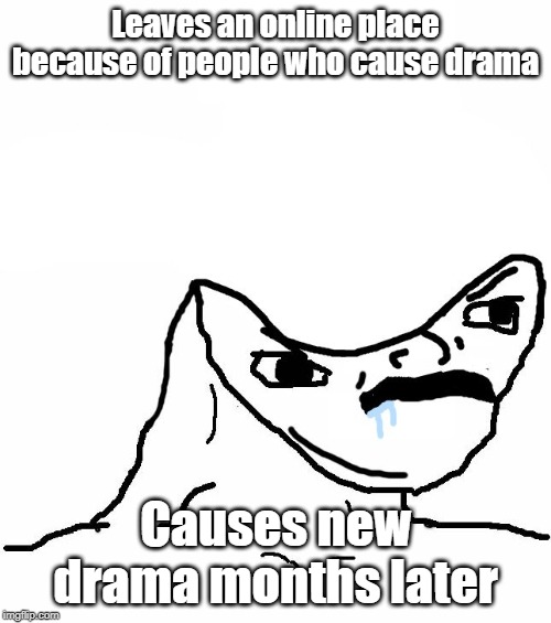 Angry Brainlet  |  Leaves an online place because of people who cause drama; Causes new drama months later | image tagged in angry brainlet | made w/ Imgflip meme maker