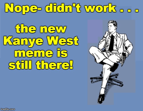 Nope- didn't work . . . the new Kanye West meme is still there! | made w/ Imgflip meme maker