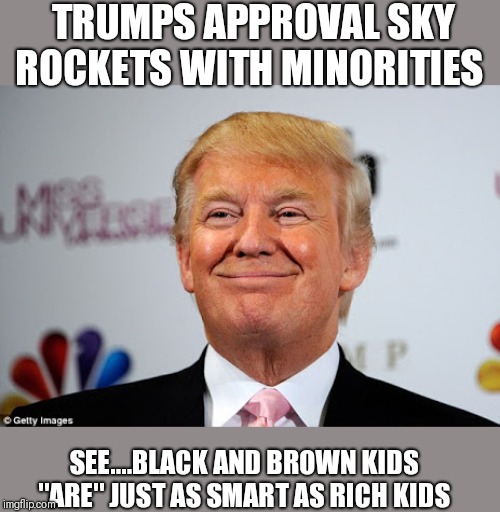 Donald trump approves | TRUMPS APPROVAL SKY ROCKETS WITH MINORITIES; SEE....BLACK AND BROWN KIDS "ARE" JUST AS SMART AS RICH KIDS | image tagged in donald trump approves | made w/ Imgflip meme maker
