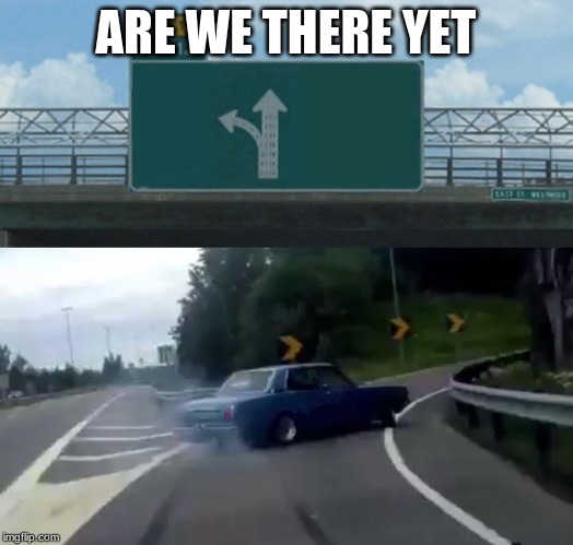 Car Drift Meme | ARE WE THERE YET | image tagged in car drift meme | made w/ Imgflip meme maker