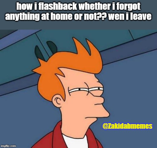 Futurama Fry Meme | how i flashback whether i forgot anything at home or not?? wen i leave; @Zakidabmemes | image tagged in memes,futurama fry | made w/ Imgflip meme maker
