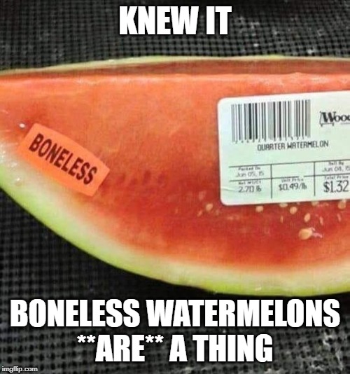 my friends HAVE been lying the whole time | KNEW IT; BONELESS WATERMELONS **ARE** A THING | image tagged in watermelons | made w/ Imgflip meme maker