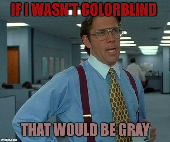 That Would Be Great Meme | IF I WASN'T COLORBLIND THAT WOULD BE GRAY | image tagged in memes,that would be great | made w/ Imgflip meme maker