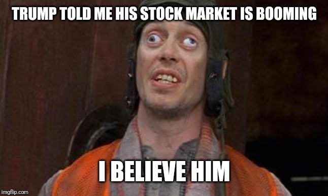 Looks Good To Me | TRUMP TOLD ME HIS STOCK MARKET IS BOOMING; I BELIEVE HIM | image tagged in looks good to me | made w/ Imgflip meme maker