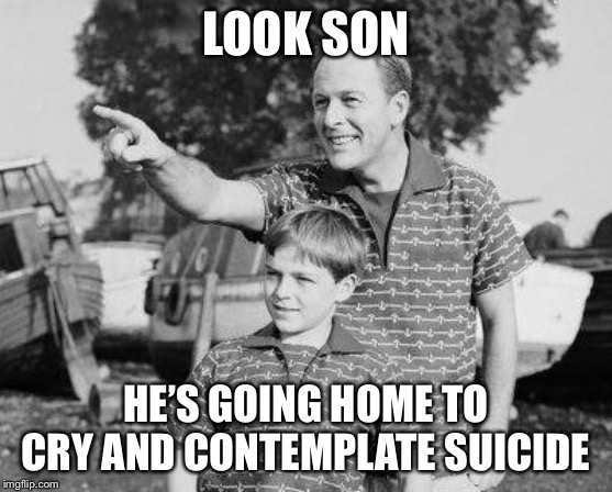 Look Son Meme | LOOK SON; HE’S GOING HOME TO CRY AND CONTEMPLATE SUICIDE | image tagged in memes,look son | made w/ Imgflip meme maker