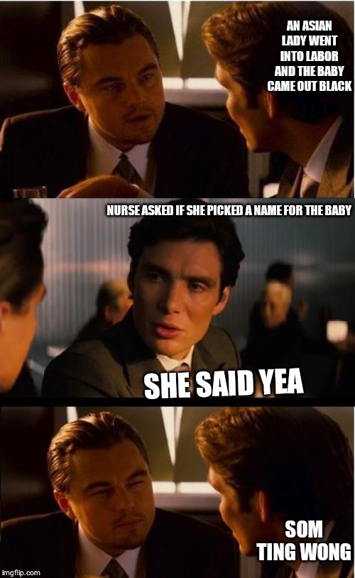 Inception Meme | AN ASIAN LADY WENT INTO LABOR AND THE BABY CAME OUT BLACK; NURSE ASKED IF SHE PICKED A NAME FOR THE BABY; SHE SAID YEA; SOM TING WONG | image tagged in memes,inception | made w/ Imgflip meme maker