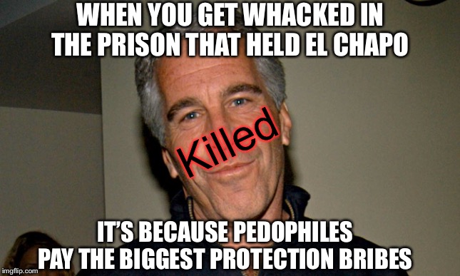 Jeffrey Epstein | WHEN YOU GET WHACKED IN THE PRISON THAT HELD EL CHAPO; Killed; IT’S BECAUSE PEDOPHILES PAY THE BIGGEST PROTECTION BRIBES | image tagged in jeffrey epstein | made w/ Imgflip meme maker