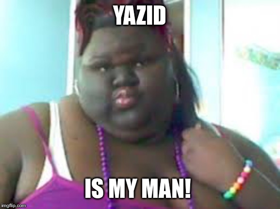 fat black woman | YAZID; IS MY MAN! | image tagged in fat black woman | made w/ Imgflip meme maker