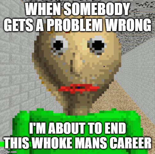Baldi | WHEN SOMEBODY GETS A PROBLEM WRONG; I'M ABOUT TO END THIS WHOKE MANS CAREER | image tagged in baldi | made w/ Imgflip meme maker