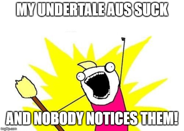 X All The Y Meme | MY UNDERTALE AUS SUCK; AND NOBODY NOTICES THEM! | image tagged in memes,x all the y | made w/ Imgflip meme maker