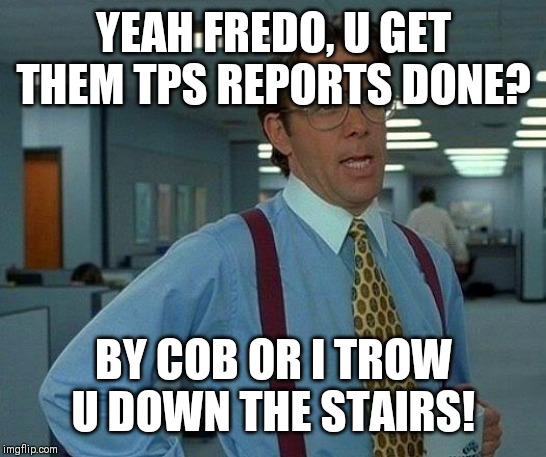 That Would Be Great Meme | YEAH FREDO, U GET THEM TPS REPORTS DONE? BY COB OR I TROW U DOWN THE STAIRS! | image tagged in memes,that would be great | made w/ Imgflip meme maker