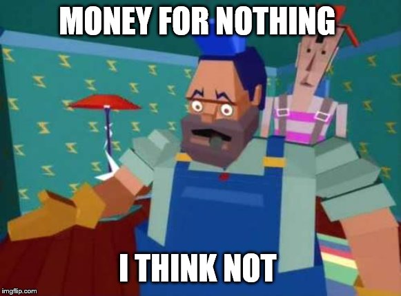 Money For Nothing | MONEY FOR NOTHING I THINK NOT | image tagged in money for nothing | made w/ Imgflip meme maker