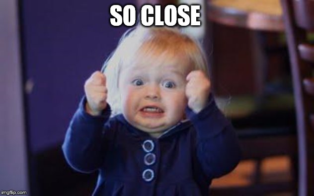 excited kid | SO CLOSE | image tagged in excited kid | made w/ Imgflip meme maker