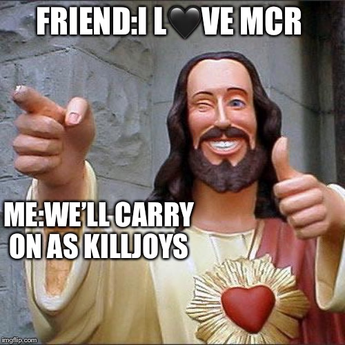 Buddy Christ Meme | FRIEND:I L🖤VE MCR; ME:WE’LL CARRY ON AS KILLJOYS | image tagged in memes,buddy christ | made w/ Imgflip meme maker