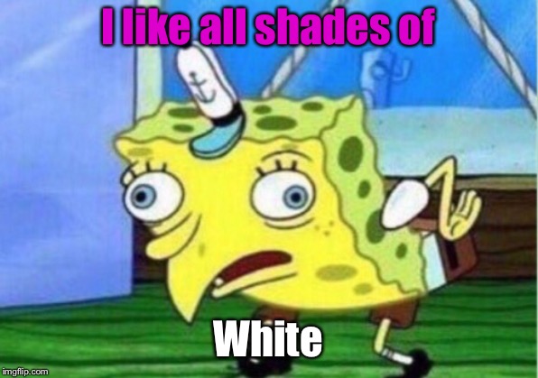 Mocking Spongebob Meme | I like all shades of White | image tagged in memes,mocking spongebob | made w/ Imgflip meme maker