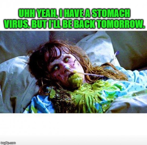 Exorcist sick | UHH YEAH, I HAVE A STOMACH VIRUS. BUT I'LL BE BACK TOMORROW. | image tagged in exorcist sick | made w/ Imgflip meme maker