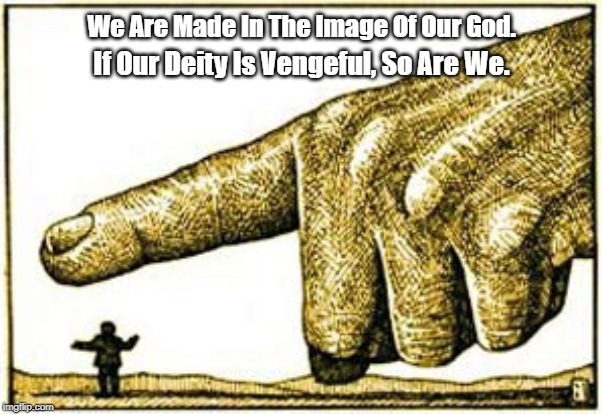 We Are Made In The Image Of Our God. If Our Deity Is Vengeful, So Are We. | made w/ Imgflip meme maker