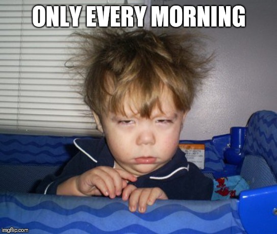 Monday Mornings | ONLY EVERY MORNING | image tagged in monday mornings | made w/ Imgflip meme maker