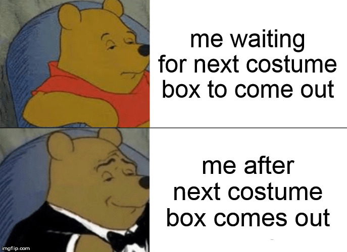 Tuxedo Winnie The Pooh Meme | me waiting for next costume box to come out; me after next costume box comes out | image tagged in memes,tuxedo winnie the pooh | made w/ Imgflip meme maker