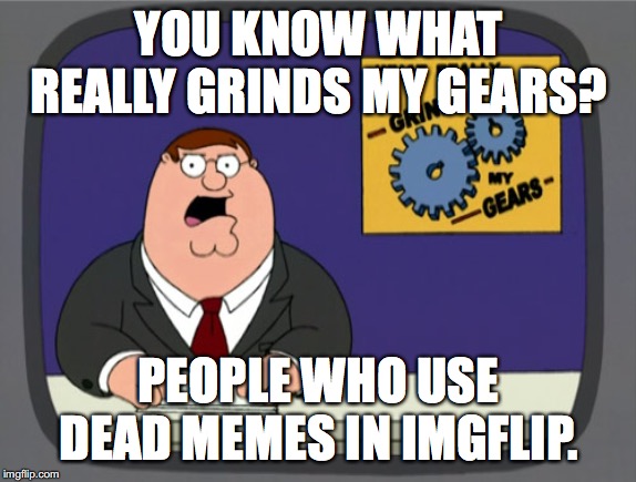 Peter Griffin News Meme | YOU KNOW WHAT REALLY GRINDS MY GEARS? PEOPLE WHO USE DEAD MEMES IN IMGFLIP. | image tagged in memes,peter griffin news | made w/ Imgflip meme maker