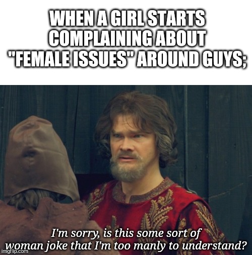 is this some sort of peasent joke im to rich to understand | WHEN A GIRL STARTS COMPLAINING ABOUT "FEMALE ISSUES" AROUND GUYS;; I'm sorry, is this some sort of woman joke that I'm too manly to understand? | image tagged in is this some sort of peasent joke im to rich to understand | made w/ Imgflip meme maker