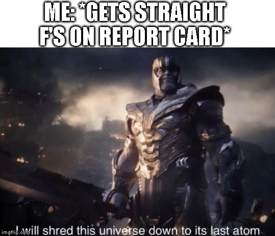 I will Shred This Universe | ME: *GETS STRAIGHT F'S ON REPORT CARD* | image tagged in i will shred this universe | made w/ Imgflip meme maker