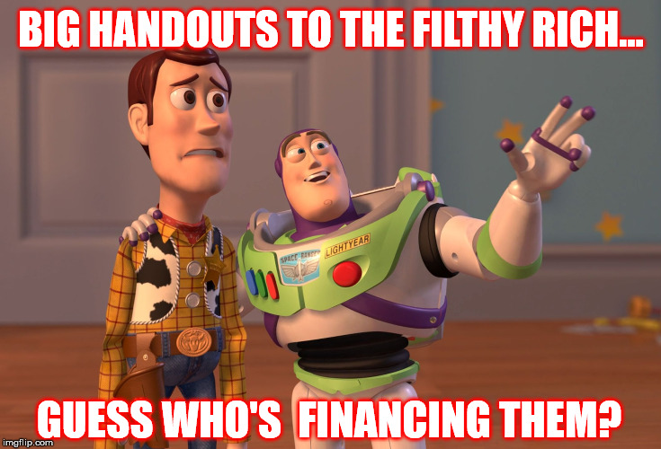 The awful truth | BIG HANDOUTS TO THE FILTHY RICH... GUESS WHO'S  FINANCING THEM? | image tagged in memes,x x everywhere,government corruption,government,toy story,funny meme | made w/ Imgflip meme maker