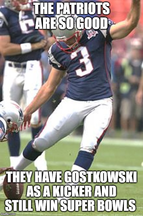 Gostkowski  | THE PATRIOTS ARE SO GOOD; THEY HAVE GOSTKOWSKI AS A KICKER AND STILL WIN SUPER BOWLS | image tagged in gostkowski | made w/ Imgflip meme maker