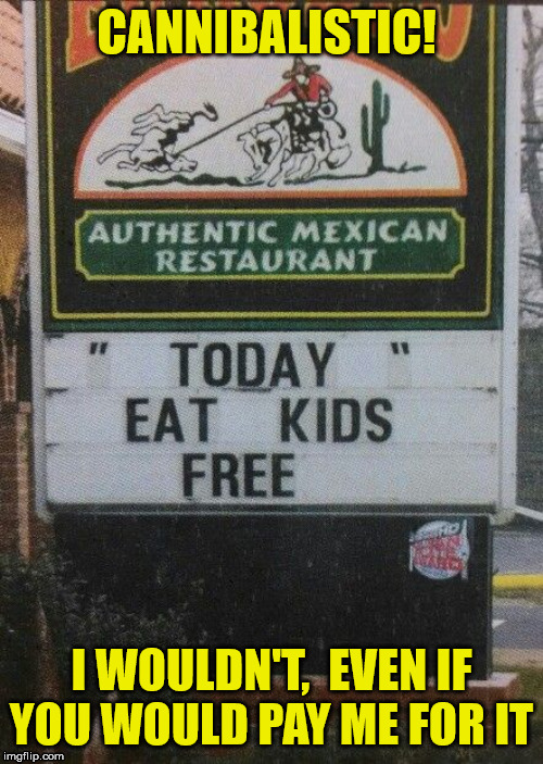 eat kids free | CANNIBALISTIC! I WOULDN'T,  EVEN IF YOU WOULD PAY ME FOR IT | image tagged in eat kids free | made w/ Imgflip meme maker