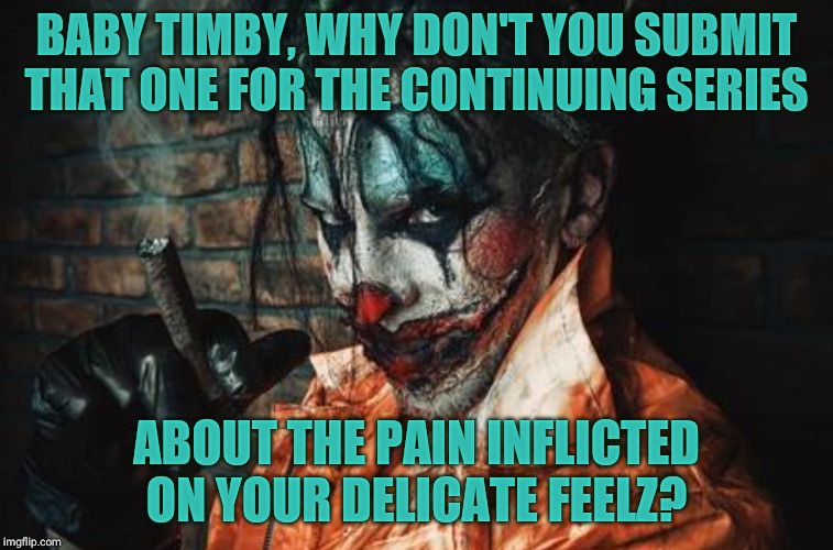 w | BABY TIMBY, WHY DON'T YOU SUBMIT THAT ONE FOR THE CONTINUING SERIES ABOUT THE PAIN INFLICTED ON YOUR DELICATE FEELZ? | image tagged in evil cl s/s | made w/ Imgflip meme maker