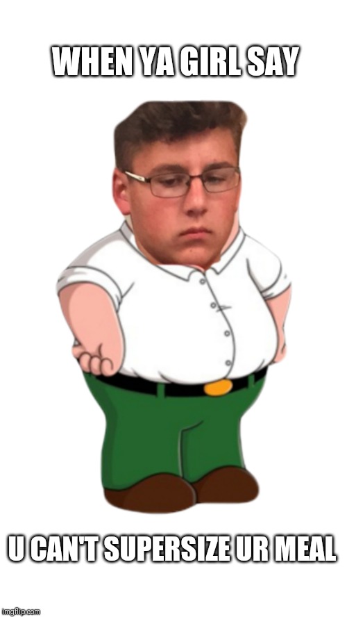 Zach Griffin | WHEN YA GIRL SAY; U CAN'T SUPERSIZE UR MEAL | image tagged in family guy,fat | made w/ Imgflip meme maker