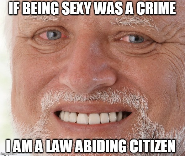 Hide the Pain Harold | IF BEING SEXY WAS A CRIME; I AM A LAW ABIDING CITIZEN | image tagged in hide the pain harold | made w/ Imgflip meme maker