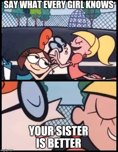 Say it Again, Dexter Meme | SAY WHAT EVERY GIRL KNOWS; YOUR SISTER IS BETTER | image tagged in memes,say it again dexter | made w/ Imgflip meme maker