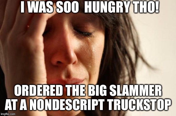 First World Problems | I WAS SOO  HUNGRY THO! ORDERED THE BIG SLAMMER AT A NONDESCRIPT TRUCKSTOP | image tagged in memes,first world problems | made w/ Imgflip meme maker