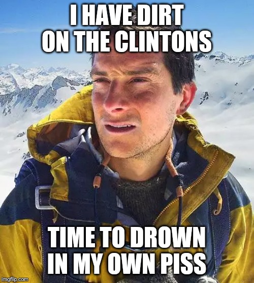 Bear Grylls Meme | I HAVE DIRT ON THE CLINTONS; TIME TO DROWN IN MY OWN PISS | image tagged in memes,bear grylls | made w/ Imgflip meme maker