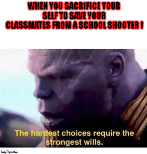 THANOS HARDEST CHOICES | WHEN YOU SACRIFICE YOUR SELF TO SAVE YOUR CLASSMATES FROM A SCHOOL SHOOTER ! | image tagged in thanos hardest choices | made w/ Imgflip meme maker