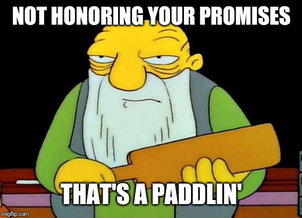You should always keep your promises that u make - especially important promises | NOT HONORING YOUR PROMISES; THAT'S A PADDLIN' | image tagged in memes,that's a paddlin' | made w/ Imgflip meme maker