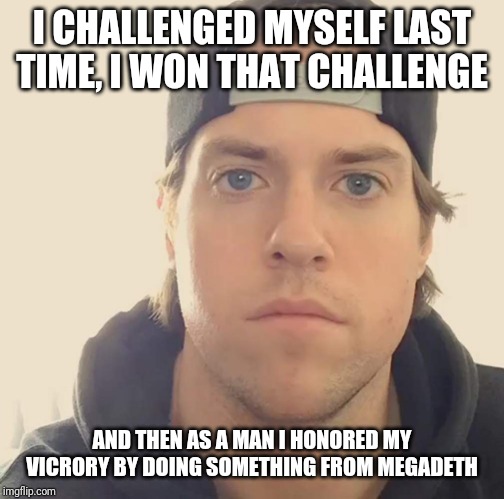 Seriously though...last time I challenged myself I won and then I honored my victory by doing something from Megadeth | I CHALLENGED MYSELF LAST TIME, I WON THAT CHALLENGE; AND THEN AS A MAN I HONORED MY VICRORY BY DOING SOMETHING FROM MEGADETH | image tagged in the la beast,memes | made w/ Imgflip meme maker