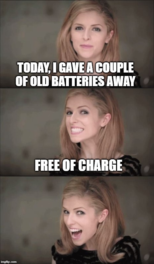 Bad Pun Anna Kendrick Meme | TODAY, I GAVE A COUPLE OF OLD BATTERIES AWAY; FREE OF CHARGE | image tagged in memes,bad pun anna kendrick | made w/ Imgflip meme maker